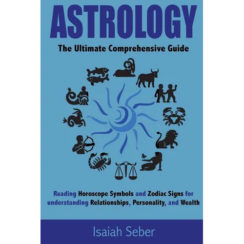 Astrology: The Ultimate Comprehensive Guide on Reading Horoscope Symbols and Zodiac Signs for Understanding Relationships, Personality, and Wealth - Paperback